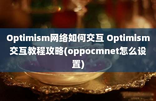 Optimism网络如何交互 Optimism交互教程攻略(oppocmnet怎么设置)