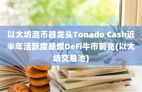 以太坊混币器龙头Tonado Cash近半年活跃度暴增DeFi牛市前兆(以太坊交易池)