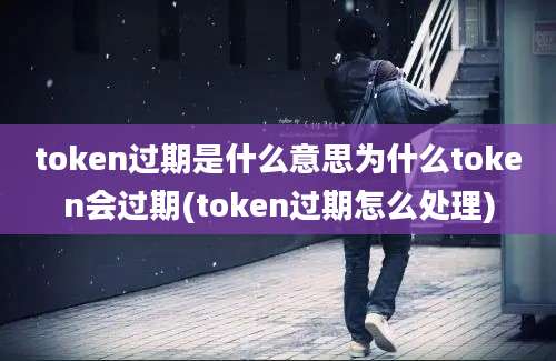 token过期是什么意思为什么token会过期(token过期怎么处理)