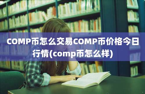 COMP币怎么交易COMP币价格今日行情(comp币怎么样)