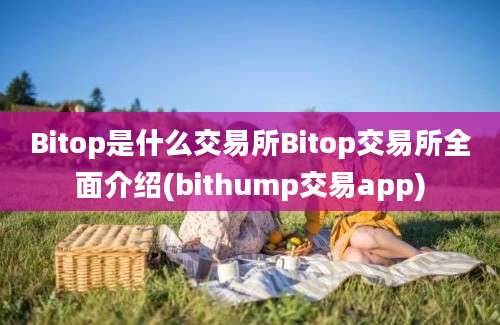 Bitop是什么交易所Bitop交易所全面介绍(bithump交易app)