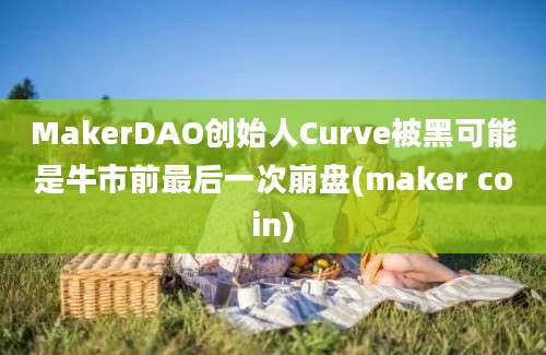 MakerDAO创始人Curve被黑可能是牛市前最后一次崩盘(maker coin)