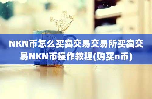 NKN币怎么买卖交易交易所买卖交易NKN币操作教程(购买n币)