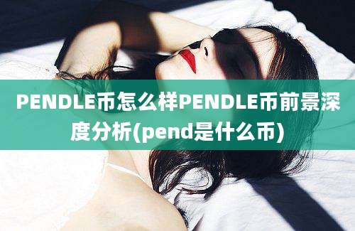 PENDLE币怎么样PENDLE币前景深度分析(pend是什么币)