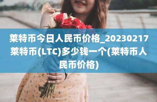 莱特币今日人民币价格_20230217莱特币(LTC)多少钱一个(莱特币人民币价格)