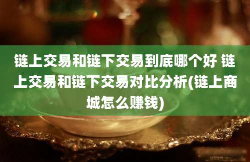 链上交易和链下交易到底哪个好 链上交易和链下交易对比分析(链上商城怎么赚钱)