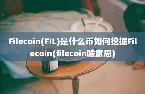 Filecoin(FIL)是什么币如何挖掘Filecoin(filecoin啥意思)