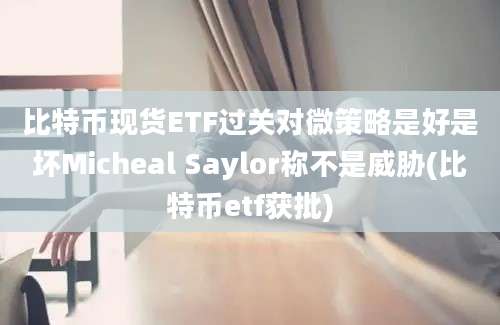 比特币现货ETF过关对微策略是好是坏Micheal Saylor称不是威胁(比特币etf获批)