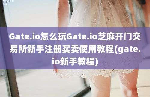 Gate.io怎么玩Gate.io芝麻开门交易所新手注册买卖使用教程(gate.io新手教程)