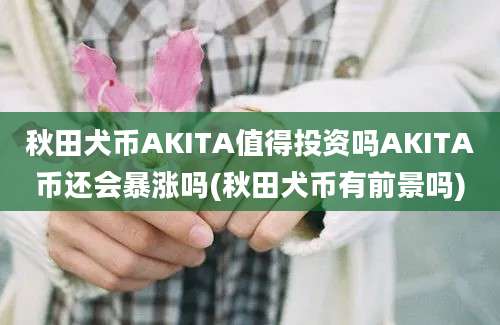 秋田犬币AKITA值得投资吗AKITA币还会暴涨吗(秋田犬币有前景吗)