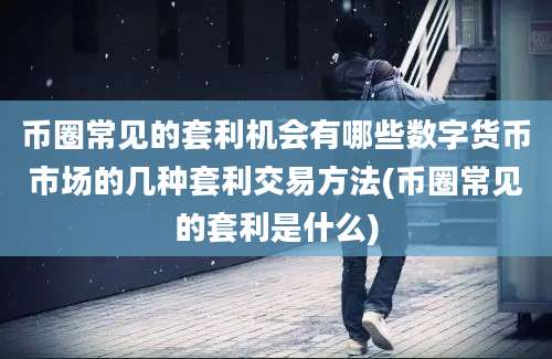 币圈常见的套利机会有哪些数字货币市场的几种套利交易方法(币圈常见的套利是什么)