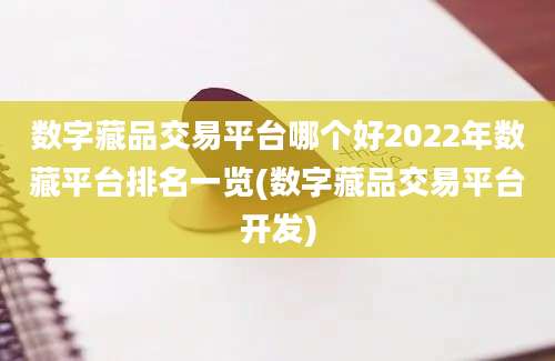 数字藏品交易平台哪个好2022年数藏平台排名一览(数字藏品交易平台开发)