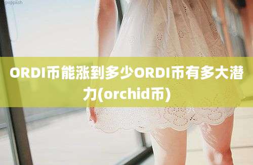 ORDI币能涨到多少ORDI币有多大潜力(orchid币)