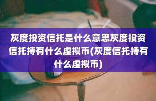 灰度投资信托是什么意思灰度投资信托持有什么虚拟币(灰度信托持有什么虚拟币)