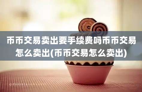 币币交易卖出要手续费吗币币交易怎么卖出(币币交易怎么卖出)