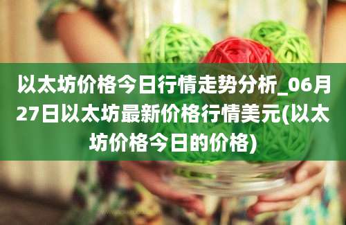 以太坊价格今日行情走势分析_06月27日以太坊最新价格行情美元(以太坊价格今日的价格)