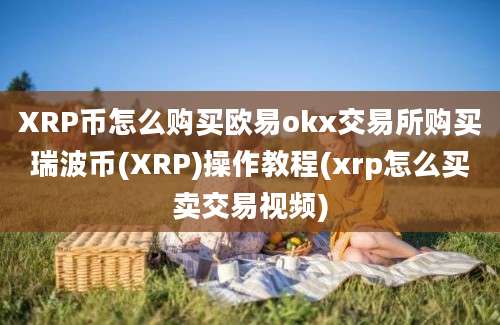 XRP币怎么购买欧易okx交易所购买瑞波币(XRP)操作教程(xrp怎么买卖交易视频)