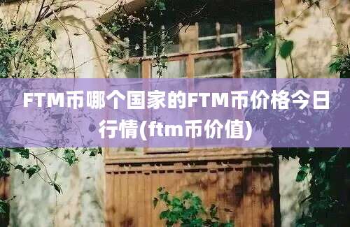 FTM币哪个国家的FTM币价格今日行情(ftm币价值)