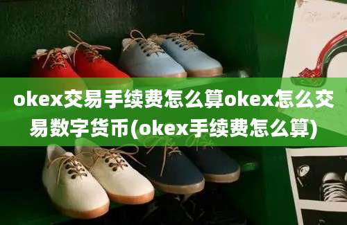 okex交易手续费怎么算okex怎么交易数字货币(okex手续费怎么算)