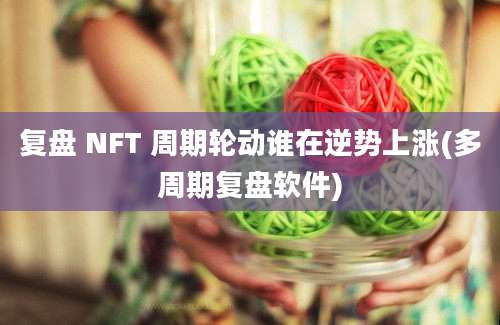 复盘 NFT 周期轮动谁在逆势上涨(多周期复盘软件)