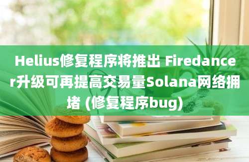 Helius修复程序将推出 Firedancer升级可再提高交易量Solana网络拥堵 (修复程序bug)