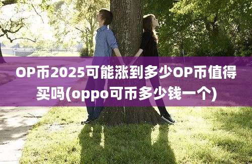 OP币2025可能涨到多少OP币值得买吗(oppo可币多少钱一个)