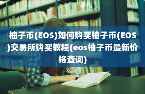 柚子币(EOS)如何购买柚子币(EOS)交易所购买教程(eos柚子币最新价格查询)