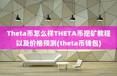 Theta币怎么样THETA币挖矿教程以及价格预测(theta币钱包)