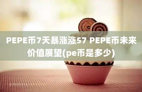 PEPE币7天暴涨涨57 PEPE币未来价值展望(pe币是多少)