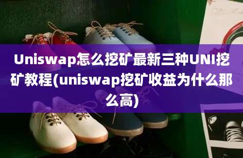 Uniswap怎么挖矿最新三种UNI挖矿教程(uniswap挖矿收益为什么那么高)