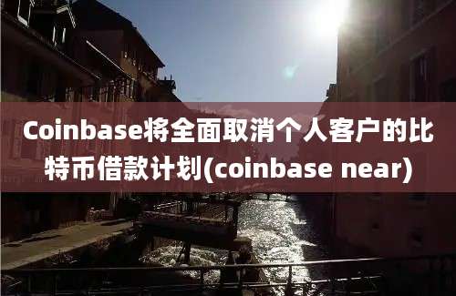 Coinbase将全面取消个人客户的比特币借款计划(coinbase near)