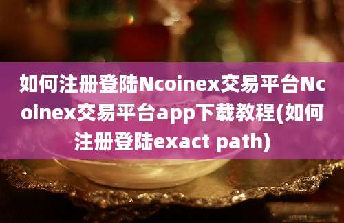 如何注册登陆Ncoinex交易平台Ncoinex交易平台app下载教程(如何注册登陆exact path)