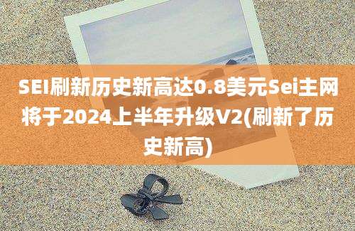 SEI刷新历史新高达0.8美元Sei主网将于2024上半年升级V2(刷新了历史新高)