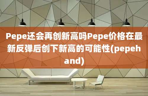 Pepe还会再创新高吗Pepe价格在最新反弹后创下新高的可能性(pepehand)