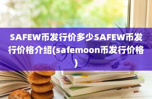 SAFEW币发行价多少SAFEW币发行价格介绍(safemoon币发行价格)