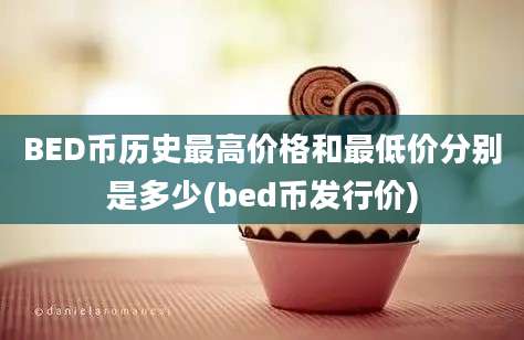 BED币历史最高价格和最低价分别是多少(bed币发行价)