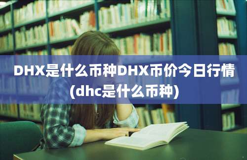 DHX是什么币种DHX币价今日行情(dhc是什么币种)