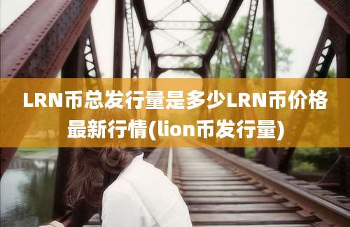 LRN币总发行量是多少LRN币价格最新行情(lion币发行量)