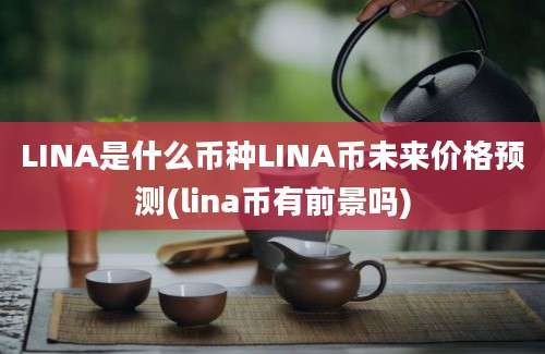 LINA是什么币种LINA币未来价格预测(lina币有前景吗)