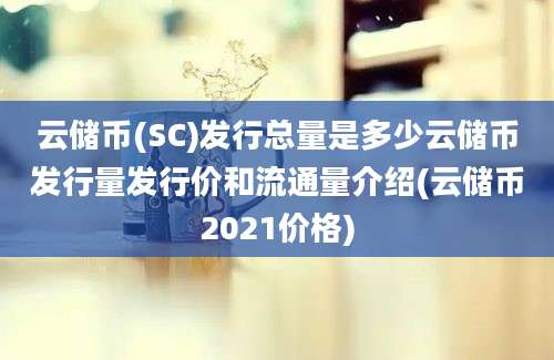 云储币(SC)发行总量是多少云储币发行量发行价和流通量介绍(云储币2021价格)