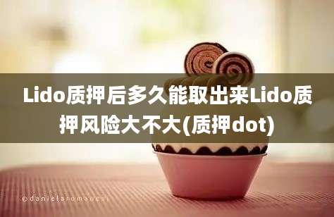 Lido质押后多久能取出来Lido质押风险大不大(质押dot)