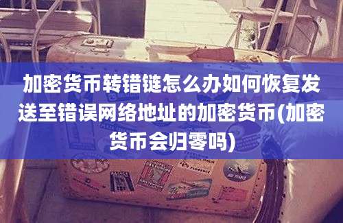 加密货币转错链怎么办如何恢复发送至错误网络地址的加密货币(加密货币会归零吗)