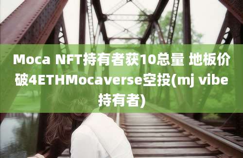 Moca NFT持有者获10总量 地板价破4ETHMocaverse空投(mj vibe持有者)