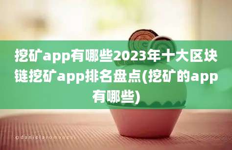 挖矿app有哪些2023年十大区块链挖矿app排名盘点(挖矿的app有哪些)