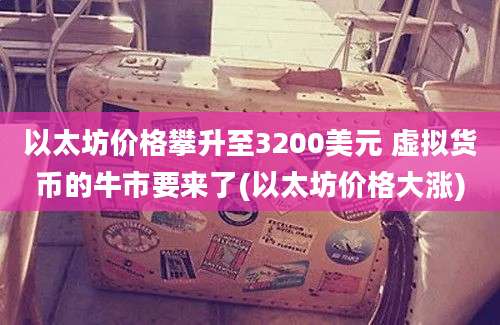 以太坊价格攀升至3200美元 虚拟货币的牛市要来了(以太坊价格大涨)