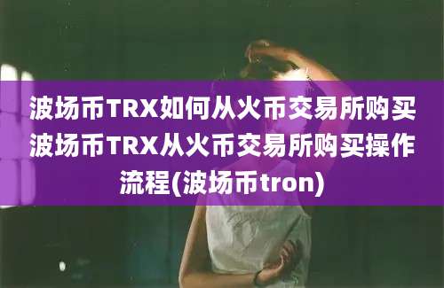 波场币TRX如何从火币交易所购买波场币TRX从火币交易所购买操作流程(波场币tron)