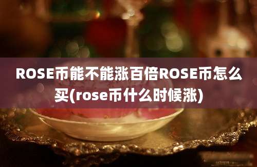 ROSE币能不能涨百倍ROSE币怎么买(rose币什么时候涨)