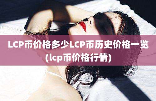 LCP币价格多少LCP币历史价格一览(lcp币价格行情)