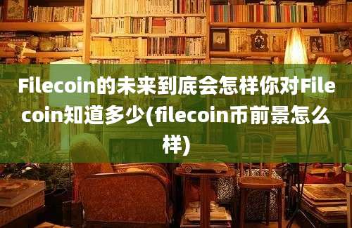 Filecoin的未来到底会怎样你对Filecoin知道多少(filecoin币前景怎么样)