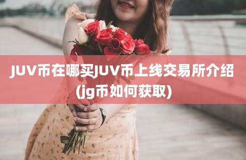 JUV币在哪买JUV币上线交易所介绍(jg币如何获取)